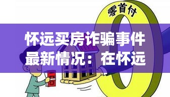懷遠買房詐騙事件最新情況：在懷遠買房有升值空間嗎 