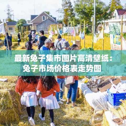 最新兔子集市圖片高清壁紙：兔子市場價格表走勢圖 