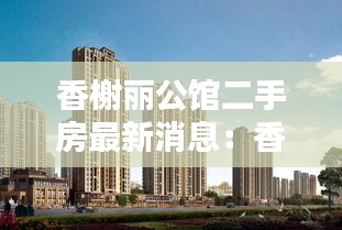 香榭麗公館二手房最新消息:香榭麗公館南邊建什么