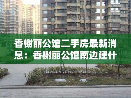 香榭麗公館二手房最新消息:香榭麗公館南邊建什么