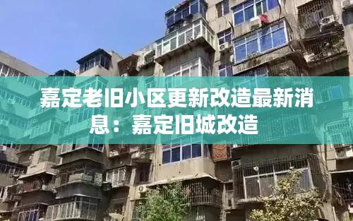 嘉定老舊小區(qū)更新改造最新消息:嘉定舊城改造