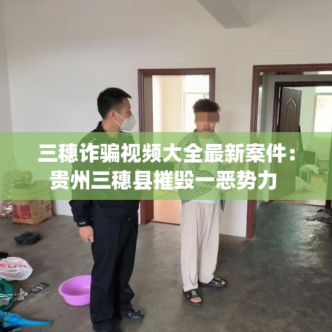 三穗詐騙視頻大全最新案件:貴州三穗縣摧毀一惡勢力