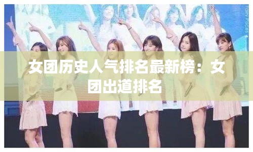 女團歷史人氣排名最新榜:女團出道排名