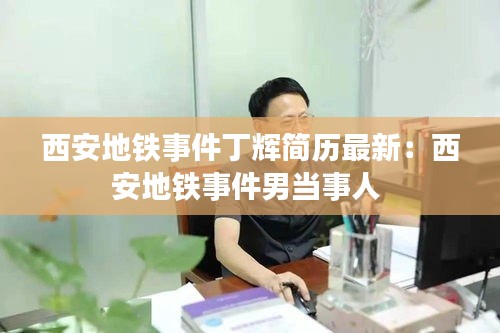 西安地鐵事件丁輝簡歷最新:西安地鐵事件男當事人