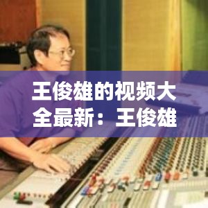 王俊雄的視頻大全最新:王俊雄最好聽的曲子