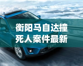 衡陽馬自達撞死人案件最新:衡陽長安馬自達