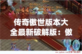 傳奇傲世版本大全最新破解版:傲世復古1.76傳奇