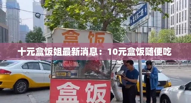 十元盒飯姐最新消息:10元盒飯隨便吃