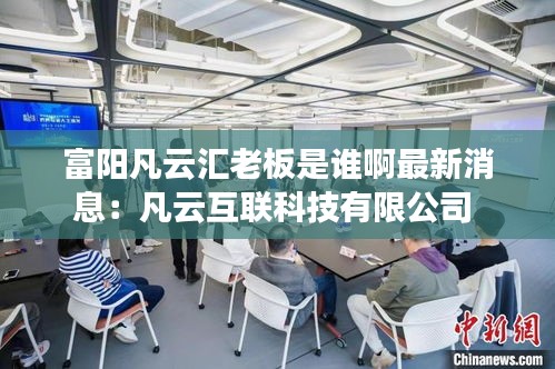 富陽凡云匯老板是誰啊最新消息：凡云互聯科技有限公司 