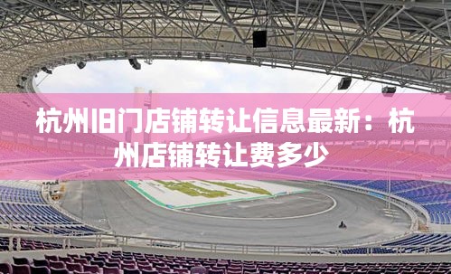杭州舊門店鋪轉讓信息最新:杭州店鋪轉讓費多少