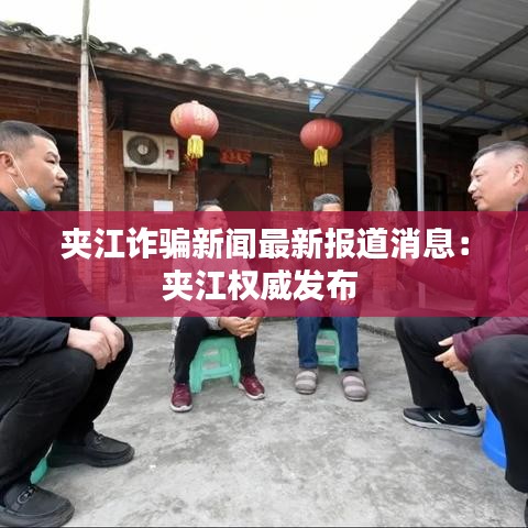 夾江詐騙新聞最新報道消息：夾江權威發布 