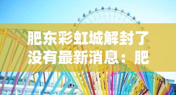 肥東彩虹城解封了沒(méi)有最新消息:肥東彩虹橋網(wǎng)紅景點(diǎn)