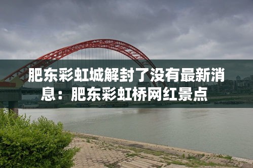 肥東彩虹城解封了沒有最新消息:肥東彩虹橋網紅景點
