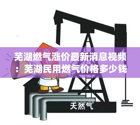 蕪湖燃氣漲價最新消息視頻:蕪湖民用燃氣價格多少錢立方米