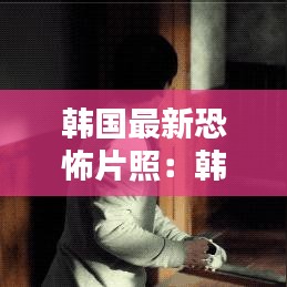 韓國最新恐怖片照：韓國最新恐怖片 排行 
