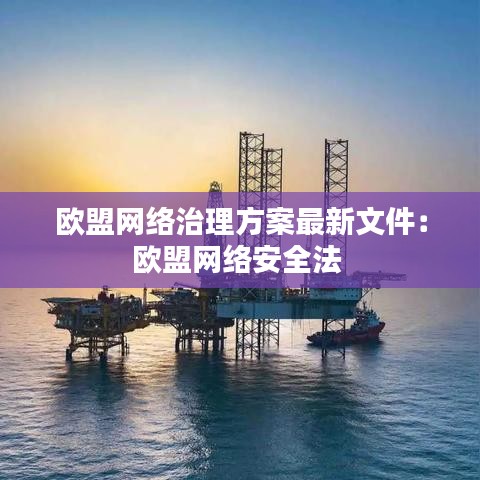 歐盟網(wǎng)絡(luò)治理方案最新文件:歐盟網(wǎng)絡(luò)安全法