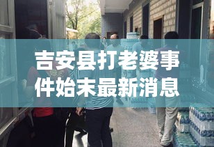 吉安縣打老婆事件始末最新消息:吉安打黑