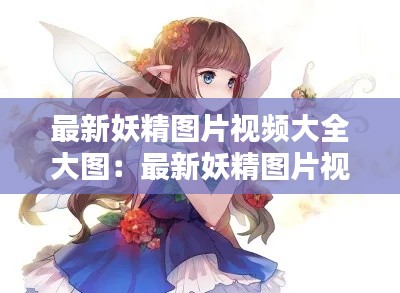 最新妖精圖片視頻大全大圖:最新妖精圖片視頻大全大圖在線觀看