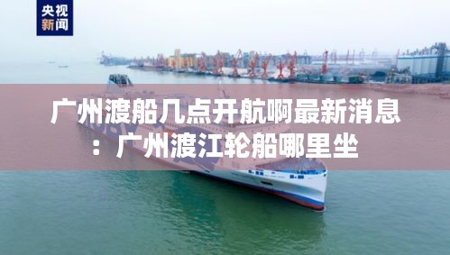 廣州渡船幾點開航啊最新消息:廣州渡江輪船哪里坐