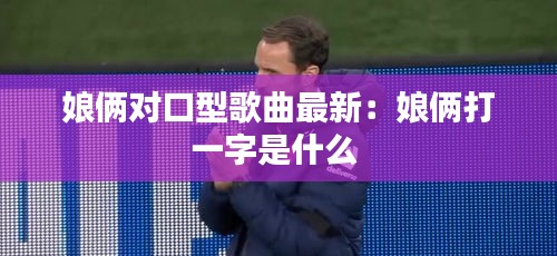 娘倆對口型歌曲最新:娘倆打一字是什么