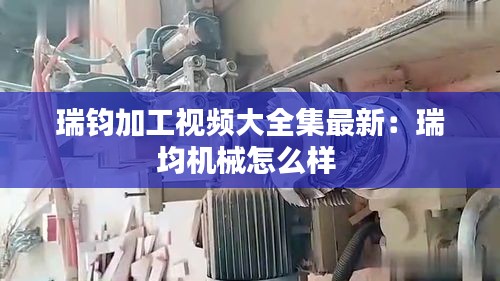 瑞鈞加工視頻大全集最新：瑞均機械怎么樣 