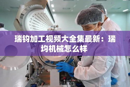 瑞鈞加工視頻大全集最新:瑞均機(jī)械怎么樣