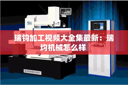瑞鈞加工視頻大全集最新:瑞均機(jī)械怎么樣