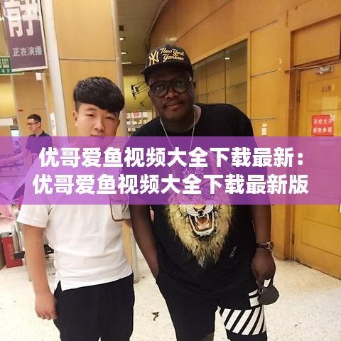 優哥愛魚視頻大全下載最新：優哥愛魚視頻大全下載最新版本 