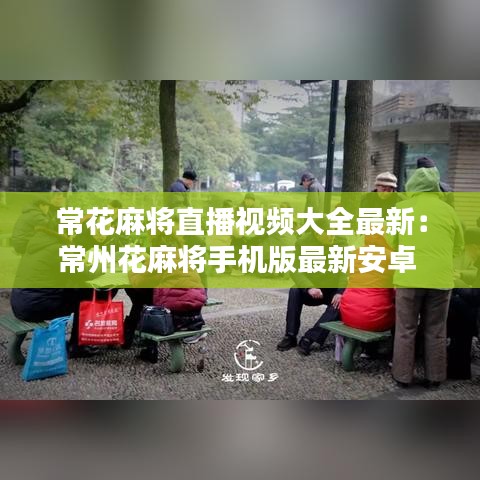 常花麻將直播視頻大全最新:常州花麻將手機版最新安卓