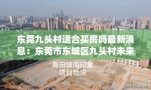 東莞九頭村適合買房嗎最新消息:東莞市東城區九頭村未來規劃