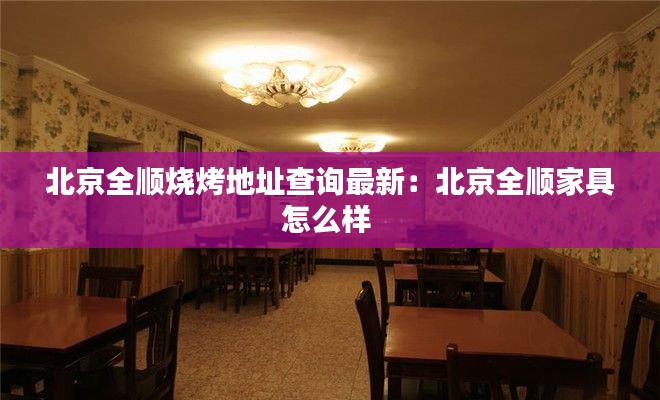 北京全順燒烤地址查詢最新:北京全順家具怎么樣