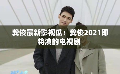 龔俊最新影視瓜:龔俊2021即將演的電視劇