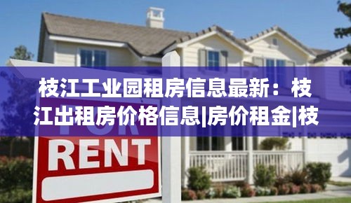 枝江工業園租房信息最新:枝江出租房價格信息|房價租金|枝江房產網