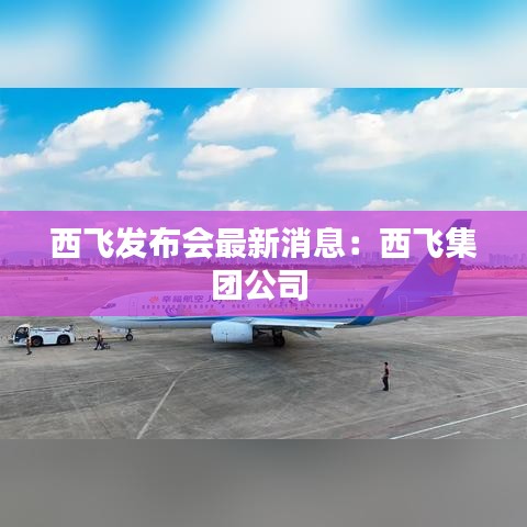 西飛發布會最新消息：西飛集團公司 