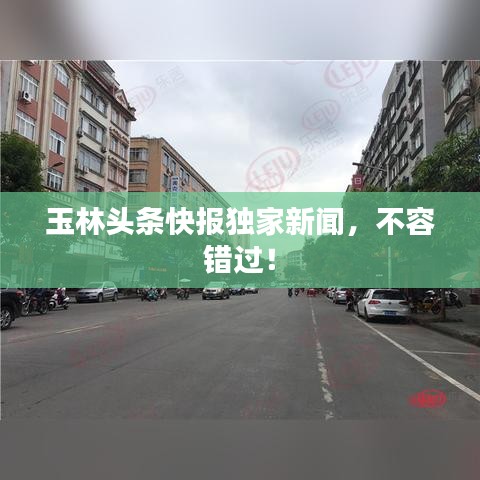 玉林頭條快報(bào)獨(dú)家新聞，不容錯(cuò)過！