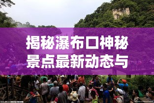揭秘瀑布口神秘景點最新動態與獨特魅力,新聞頭條速遞