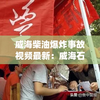 威海柴油爆炸事故視頻最新：威海石油今日一10柴油價格 