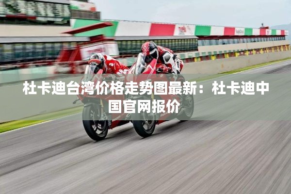 杜卡迪臺灣價格走勢圖最新：杜卡迪中國官網報價 