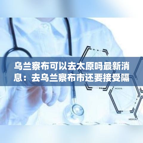 烏蘭察布可以去太原嗎最新消息:去烏蘭察布市還要接受隔離么