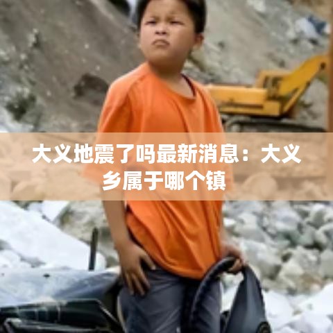 大義地震了嗎最新消息:大義鄉(xiāng)屬于哪個鎮(zhèn)