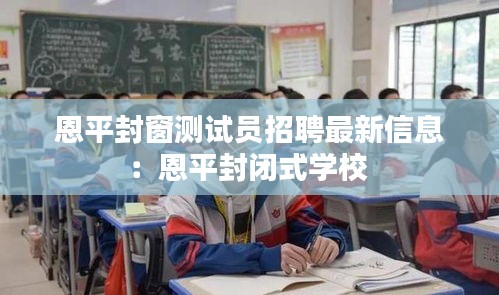 恩平封窗測試員招聘最新信息:恩平封閉式學校