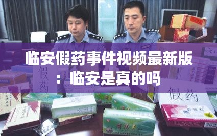 臨安假藥事件視頻最新版:臨安是真的嗎