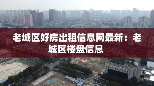 老城區(qū)好房出租信息網(wǎng)最新:老城區(qū)樓盤信息