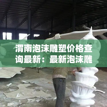 渭南泡沫雕塑價(jià)格查詢最新:最新泡沫雕塑師招聘信息