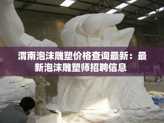 渭南泡沫雕塑價格查詢最新:最新泡沫雕塑師招聘信息
