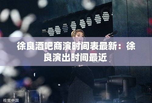 徐良酒吧商演時間表最新:徐良演出時間最近