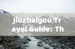 Jiuzhaigou Travel Guide: The Ultimate Guide to Exploring the Scenic Beauty of Jiuzhaigou