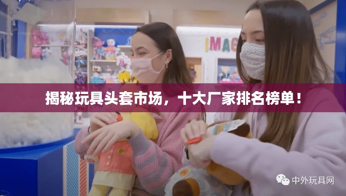 揭秘玩具頭套市場，十大廠家排名榜單！