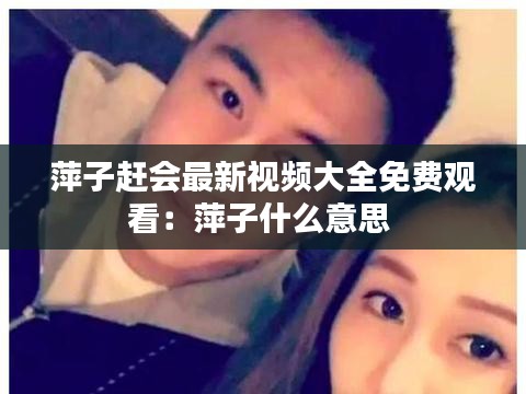 萍子趕會最新視頻大全免費觀看:萍子什么意思