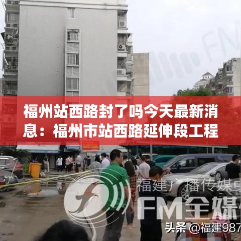 福州站西路封了嗎今天最新消息:福州市站西路延伸段工程